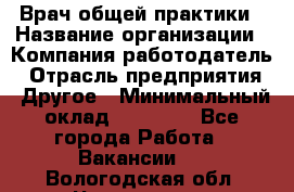 Врач общей практики › Название организации ­ Компания-работодатель › Отрасль предприятия ­ Другое › Минимальный оклад ­ 27 200 - Все города Работа » Вакансии   . Вологодская обл.,Череповец г.